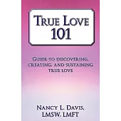 True Love 101: Guide to Discovering, Creating, and Sustaining True Love