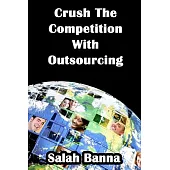 Crush the Competition With Outsourcing: Everything You Need to Know About Outsourcing!