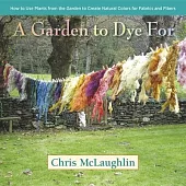 A Garden to Dye For: How to Use Plants from the Garden to Create Natural Colors for Fabrics and Fibers