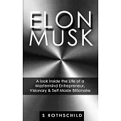 Elon Musk: A Look Inside the Life of a Mastermind Entrepreneur, Visionary & Self Made Billionaire
