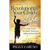 Revolutionize Your Child’s Life: A Simple Guide to the Health, Wealth and Welfare of Your Child