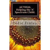 Autism: Helping the ’a’ Spectrum Child.: You can guide your ’A’ Spectrum child on a path toward happiness in a world that is oft