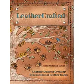 Leathercrafted: A Simple Guide to Creating Unconventional Leather Goods