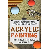 Acrylic Painting: Discover the Ways of Painting Eye Popping Portraits and Landscape Using Acrylic Painting Tactics and Technique