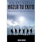Es tu vida, hazla tu éxito / It’s Your Life, Make it Your Success: Manual para la superación personal / Manual for Self-Improvem