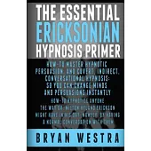 The Essential Ericksonian Hypnosis Primer: How-to Master Hypnotic Persuasion, and Covert, Indirect, Conversational Hypnosis; So