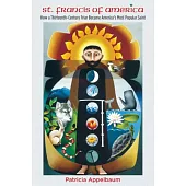 St. Francis of America: How a Thirteenth-Century Friar Became America’s Most Popular Saint