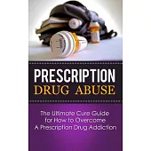 Prescription Drug Abuse: The Ultimate Cure Guide for How to Overcome a Prescription Drug Addiction