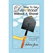 How to Get Divorced Without a Shovel: A Guide to Surviving Divorce Without Getting Buried