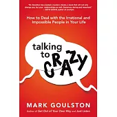 Talking to Crazy: How to Deal With the Irrational and Impossible People in Your Life