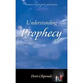 Understanding Prophecy: Prophecy, the Prophetic and Prophets