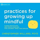 Practices for growing up mindful: Guided Meditations and Simple Exercises for Children, Teens, and Families