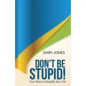 Don’t Be Stupid!: Four Rules to Simplify Your Life