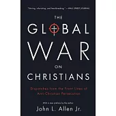 The Global War on Christians: Dispatches from the Front Lines of Anti-Christian Persecution
