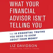 What Your Financial Advisor Isn’t Telling You: The 10 Essential Truths You Need to Know About Your Money