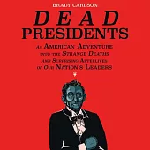 Dead Presidents: An American Adventure into the Strange Deaths and Surprising Afterlives of Our Nation’s Leaders