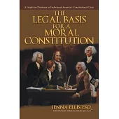 The Legal Basis for a Moral Constitution: A Guide for Christians to Understand America’s Constitutional Crisis