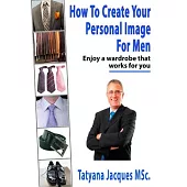 How to Create Your Personal Image - for Men: Enjoy a Wardrobe That Works for You