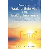 Beyond the World of Relativity to the World of Invariance: A Journey of Discovery Into the Realm of Absolute Space and Time