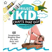 Project Kid: Crafts That Go!: 60 Imaginative Projects That Fly, Sail, Race, and Dive