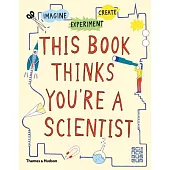 This Book Thinks You’re a Scientist: Experiment, Imagine, Create