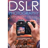 Dslr Photography: The Beginners Guide to Understanding Aperture, Shutter Speed, Iso and Exposure