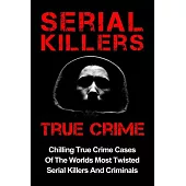 Serial Killers True Crime: Chilling True Crime Cases of the Worlds Most Twisted Serial Killers and Criminals