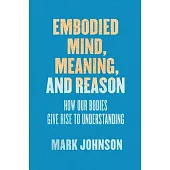 Embodied Mind, Meaning, and Reason: How Our Bodies Give Rise to Understanding