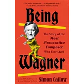 Being Wagner: The Story of the Most Provocative Composer Who Ever Lived