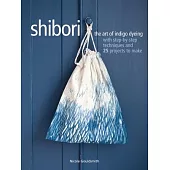 Shibori: The Art of Indigo Dyeing With Step-by-step Techniques and 25 Projects to Make