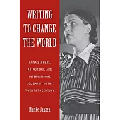 Writing to Change the World: Anna Seghers, Authorship, and International Solidarity in the Twentieth Century