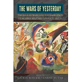 The Wars of Yesterday: The Balkan Wars and the Emergence of Modern Military Conflict, 1912-13