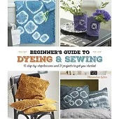 A Beginner’s Guide to Dyeing & Sewing: 12 step-by-step lessons and 21 projects to get you started