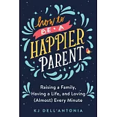 How to Be a Happier Parent: Raising a Family, Having a Life, and Loving Almost Every Minute