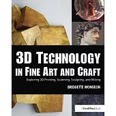 3D Technology in Fine Art and Craft: Exploring 3D Printing, Scanning, Sculpting and Milling