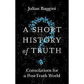 A Short History of Truth: Consolations for a Post-Truth World