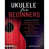 Ukulele for Beginners: A Beginners Guide and Songbook to Learn and Play Ukulele, Reading Different Chords Including Popular Songs