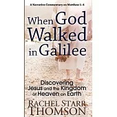 When God Walked in Galilee: Discovering Jesus and the Kingdom of Heaven on Earth: A Narrative Commentary on Matthew 1-4