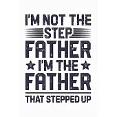 Im Not The Step Father Im The Father That Stepped Up: Dad Lined Notebook, Journal, Organizer, Diary, Composition Notebook, Gifts for Dads, Grandpa and