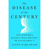 The Disease of the Century: How Alzheimer’’s Became a Crisis and What We Can Do about It