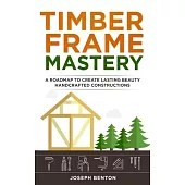 Timber Frame Mastery: A Roadmap to Create Lasting Beauty Hancrafted Constructions