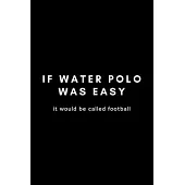 It Water Polo Was Easy It Would Be Called Football: Funny Notebook Gift Idea For Waterpolo Player Training - 120 Pages (6