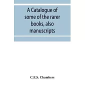 A catalogue of some of the rarer books, also manuscripts