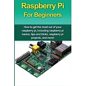 Raspberry Pi For Beginners: How to get the most out of your raspberry pi, including raspberry pi basics, tips and tricks, raspberry pi projects, a