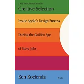 Creative Selection: Inside Apple’’s Design Process During the Golden Age of Steve Jobs