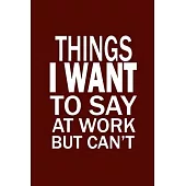 Things I Want To Say At Work But Can’’t: Funny Office Journals, Blank Lined Journal Coworker Notebook, 120 Pages, 6 x 9 Inches