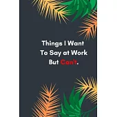 Things I Want To Say at Work But Can’’t: Lined notebook: Sarcastic Gag Notebook and Journal, Blank Lined, Perfect Gift for Women, Men, ... planner, ske