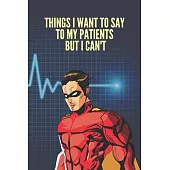Things I Want to Say To My Patients But I Can’’t: Lined Notebook Funny Gag Gifts for Doctors, fun gifts for nurses, Medical assistant Journal Thank you