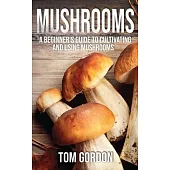 Mushrooms: A Beginner’’s Guide to Cultivating and Using Mushrooms