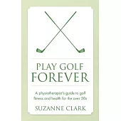 Play Golf Forever: A Physiotherapist’’s Guide to Golf Fitness and Health for the Over 50s